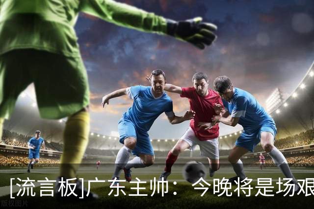 [流言板]广东主帅：今晚将是场艰苦的挑战，对手有板凳深度&经验丰富